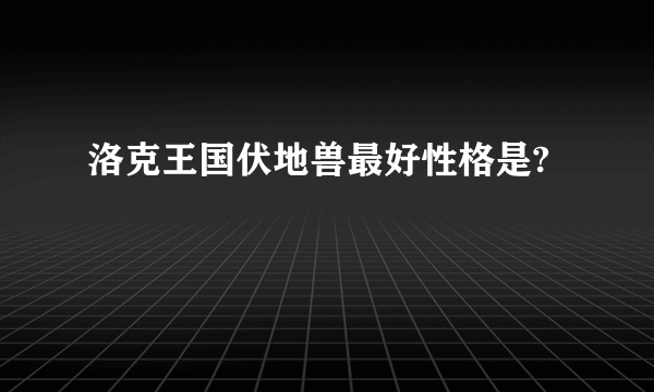 洛克王国伏地兽最好性格是?