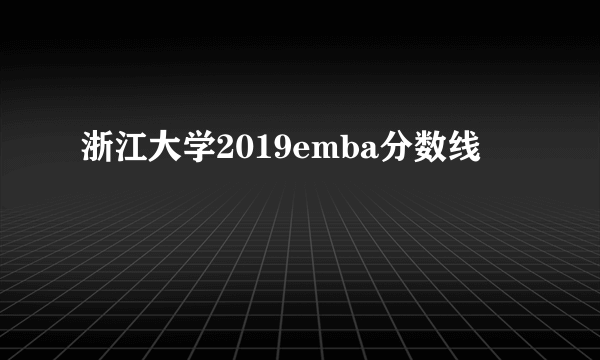 浙江大学2019emba分数线