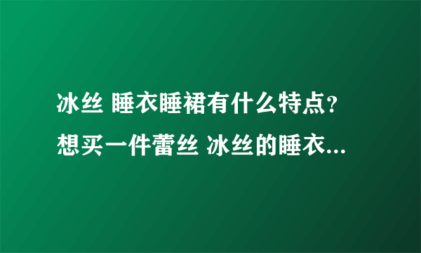 冰丝 睡衣睡裙有什么特点？想买一件蕾丝 冰丝的睡衣睡裙实施