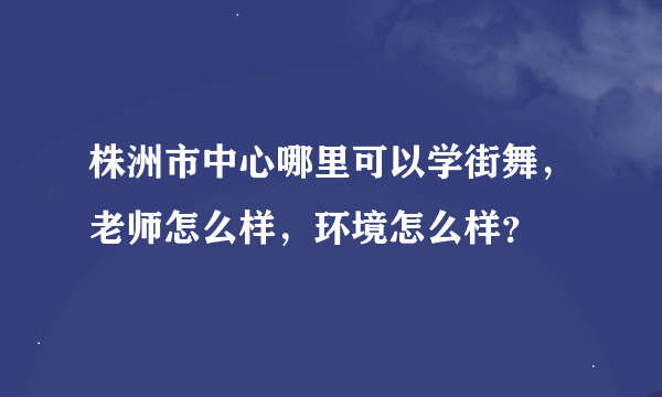 株洲市中心哪里可以学街舞，老师怎么样，环境怎么样？