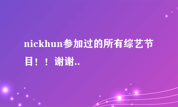 nickhun参加过的所有综艺节目！！谢谢..