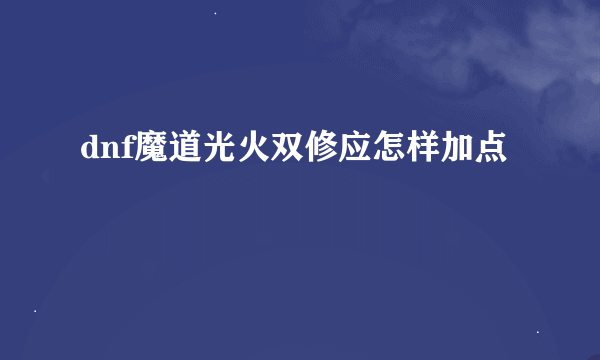 dnf魔道光火双修应怎样加点