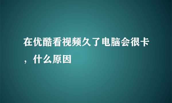 在优酷看视频久了电脑会很卡，什么原因