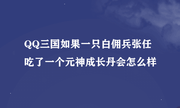 QQ三国如果一只白佣兵张任吃了一个元神成长丹会怎么样