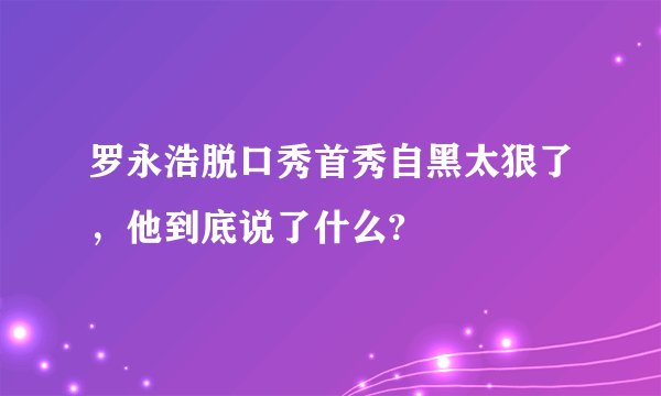 罗永浩脱口秀首秀自黑太狠了，他到底说了什么?