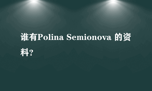 谁有Polina Semionova 的资料？