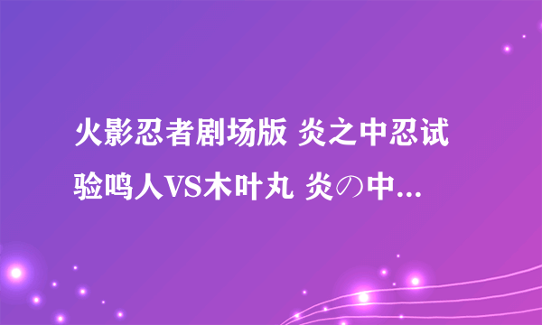 火影忍者剧场版 炎之中忍试验鸣人VS木叶丸 炎の中忍試験 ナルト VS 木ノ葉丸怎么样