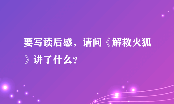 要写读后感，请问《解救火狐》讲了什么？