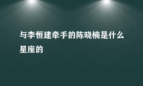 与李恒建牵手的陈晓楠是什么星座的