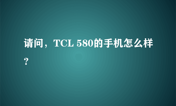 请问，TCL 580的手机怎么样？