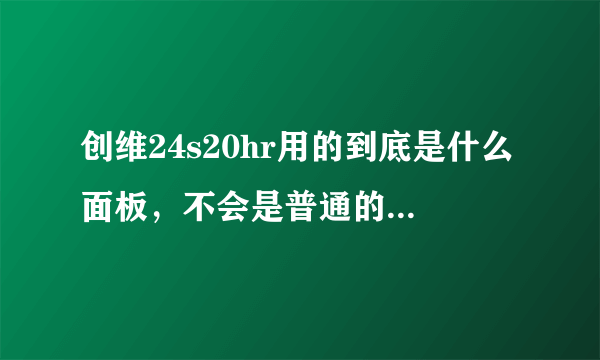 创维24s20hr用的到底是什么面板，不会是普通的TN屏吧？