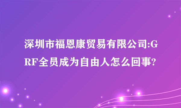 深圳市福恩康贸易有限公司:GRF全员成为自由人怎么回事?