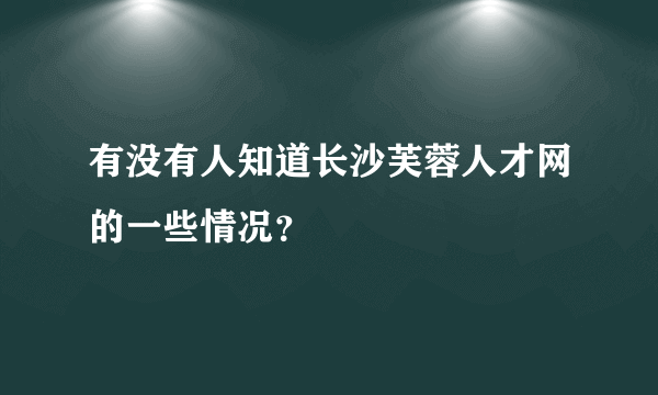 有没有人知道长沙芙蓉人才网的一些情况？