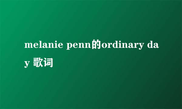 melanie penn的ordinary day 歌词