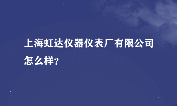 上海虹达仪器仪表厂有限公司怎么样？