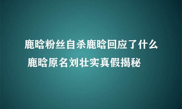 鹿晗粉丝自杀鹿晗回应了什么 鹿晗原名刘壮实真假揭秘