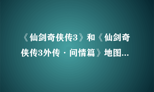 《仙剑奇侠传3》和《仙剑奇侠传3外传·问情篇》地图“渝州”、“唐家堡”、“蜀山”是不是一样的？