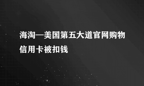 海淘—美国第五大道官网购物信用卡被扣钱