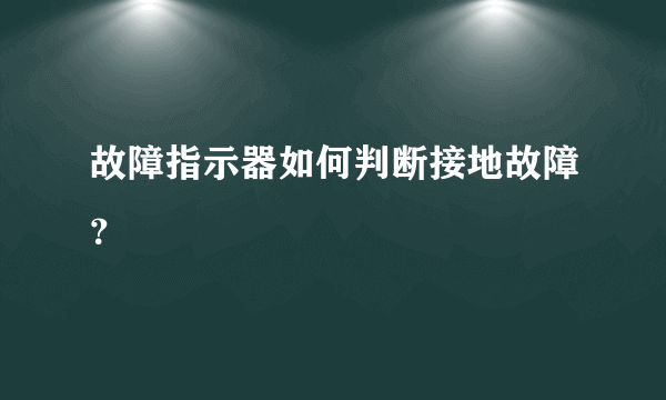 故障指示器如何判断接地故障？