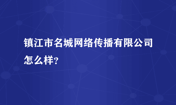 镇江市名城网络传播有限公司怎么样？