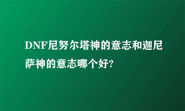 DNF尼努尔塔神的意志和迦尼萨神的意志哪个好?