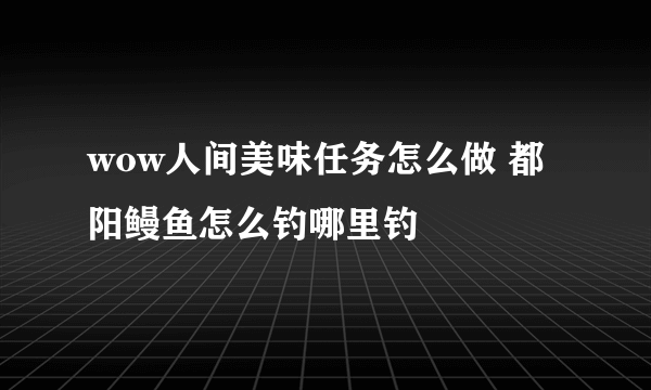 wow人间美味任务怎么做 都阳鳗鱼怎么钓哪里钓