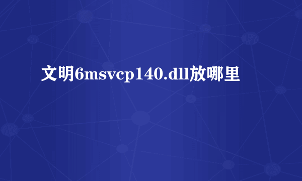 文明6msvcp140.dll放哪里