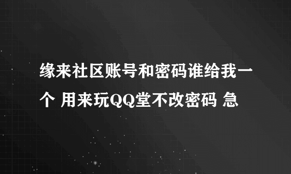 缘来社区账号和密码谁给我一个 用来玩QQ堂不改密码 急