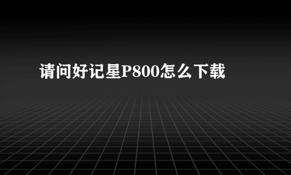 请问好记星P800怎么下载