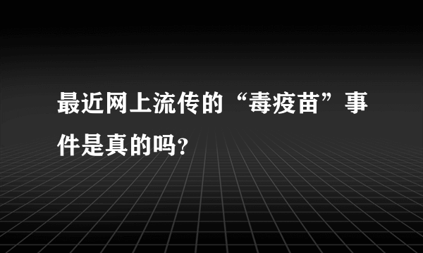 最近网上流传的“毒疫苗”事件是真的吗？