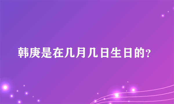 韩庚是在几月几日生日的？