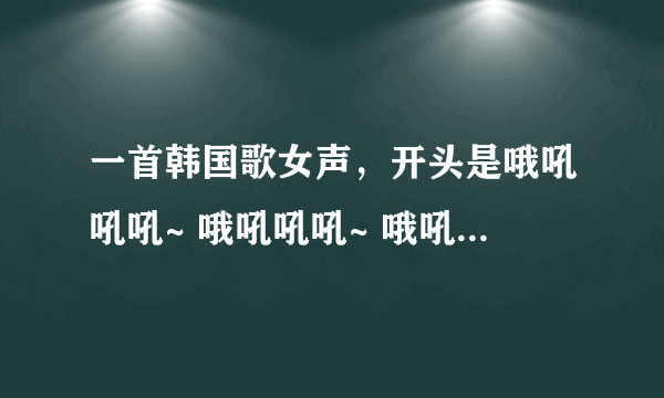 一首韩国歌女声，开头是哦吼吼吼~ 哦吼吼吼~ 哦吼吼吼~ 哦吼吼吼~ ，后面韩文听不懂，节奏很欢快