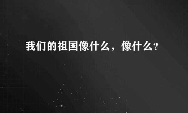 我们的祖国像什么，像什么？