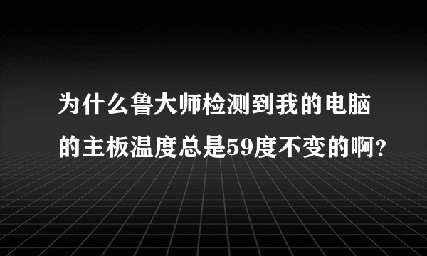 为什么鲁大师检测到我的电脑的主板温度总是59度不变的啊？