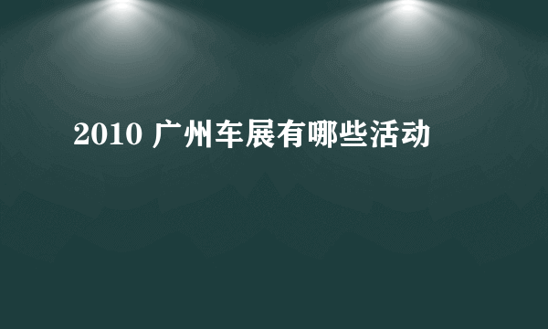 2010 广州车展有哪些活动