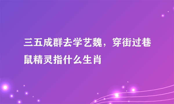 三五成群去学艺魏，穿街过巷鼠精灵指什么生肖