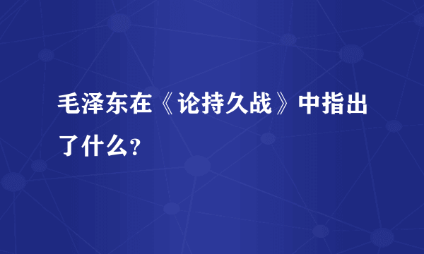 毛泽东在《论持久战》中指出了什么？