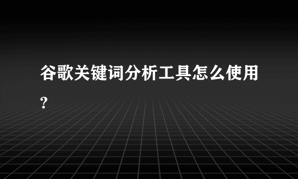 谷歌关键词分析工具怎么使用?