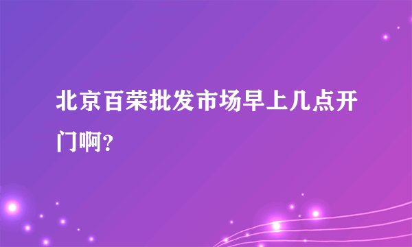 北京百荣批发市场早上几点开门啊？