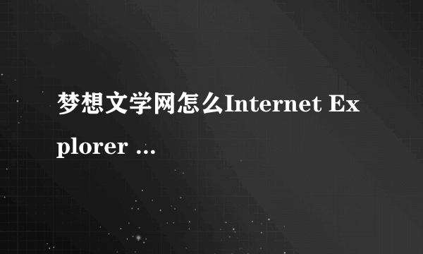 梦想文学网怎么Internet Explorer 无法显示该网页？急求