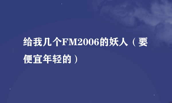 给我几个FM2006的妖人（要便宜年轻的）