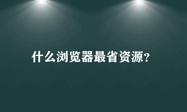 什么浏览器最省资源？