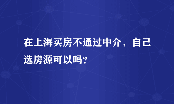 在上海买房不通过中介，自己选房源可以吗？