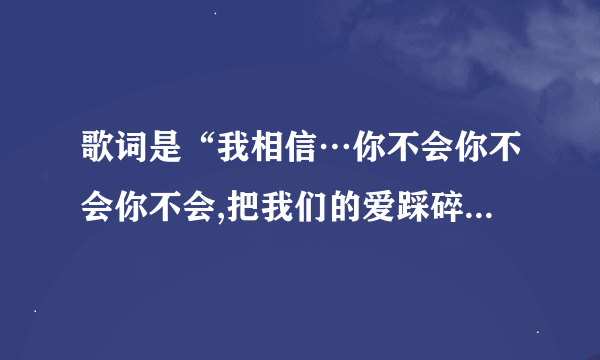 歌词是“我相信…你不会你不会你不会,把我们的爱踩碎。这歌谁唱的?