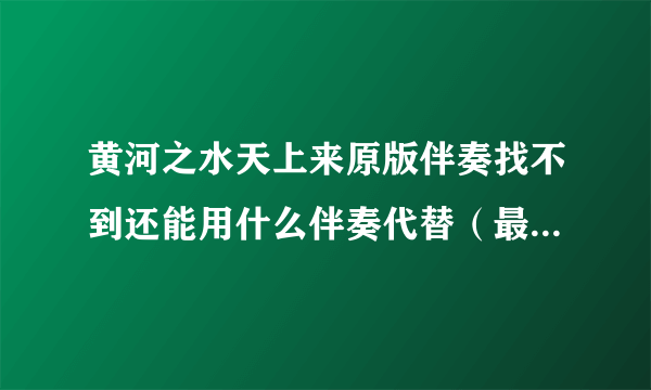 黄河之水天上来原版伴奏找不到还能用什么伴奏代替（最好是原版奏）