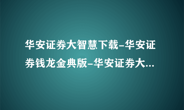 华安证券大智慧下载-华安证券钱龙金典版-华安证券大智慧专业版?