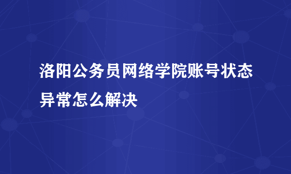 洛阳公务员网络学院账号状态异常怎么解决