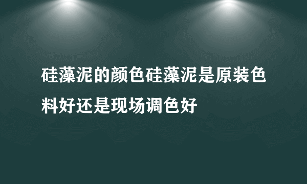 硅藻泥的颜色硅藻泥是原装色料好还是现场调色好