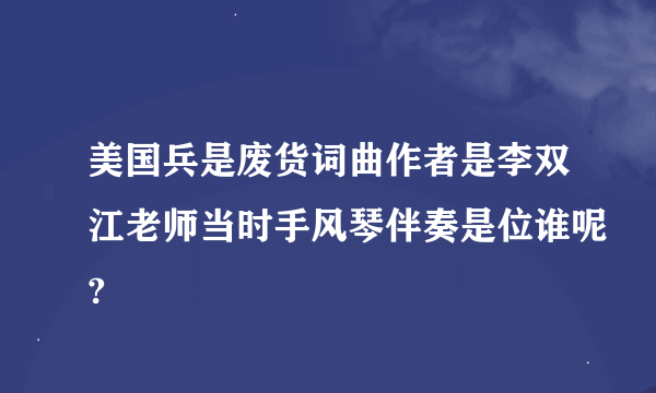 美国兵是废货词曲作者是李双江老师当时手风琴伴奏是位谁呢?