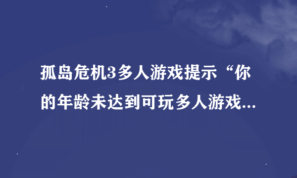 孤岛危机3多人游戏提示“你的年龄未达到可玩多人游戏的年龄”